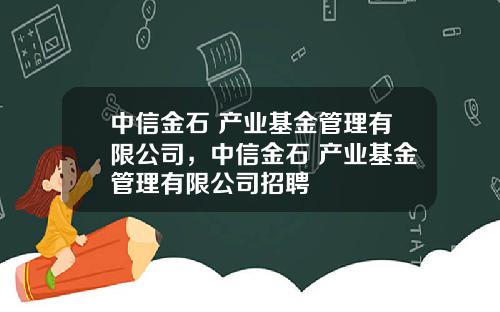 中信金石 产业基金管理有限公司，中信金石 产业基金管理有限公司招聘