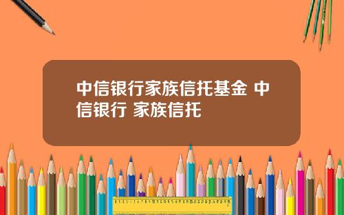 中信银行家族信托基金 中信银行 家族信托