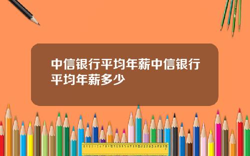 中信银行平均年薪中信银行平均年薪多少