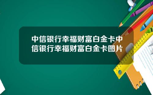 中信银行幸福财富白金卡中信银行幸福财富白金卡图片