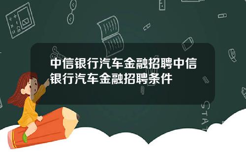 中信银行汽车金融招聘中信银行汽车金融招聘条件