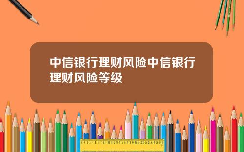 中信银行理财风险中信银行理财风险等级