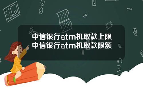 中信银行atm机取款上限中信银行atm机取款限额