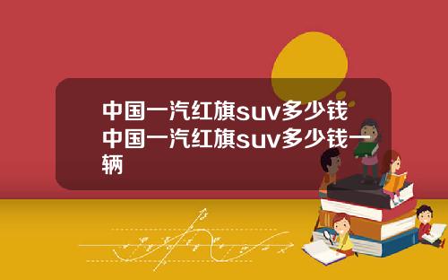 中国一汽红旗suv多少钱中国一汽红旗suv多少钱一辆