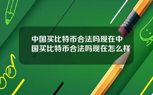 中国买比特币合法吗现在中国买比特币合法吗现在怎么样