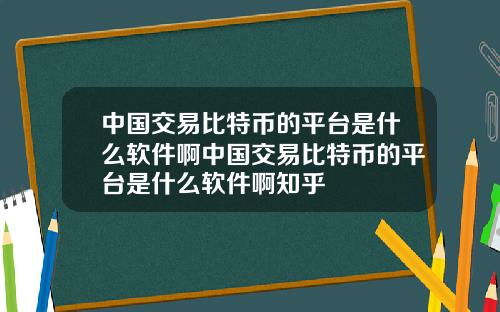 中国交易比特币的平台是什么软件啊中国交易比特币的平台是什么软件啊知乎