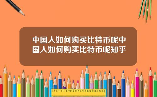 中国人如何购买比特币呢中国人如何购买比特币呢知乎