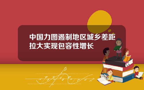 中国力图遏制地区城乡差距拉大实现包容性增长