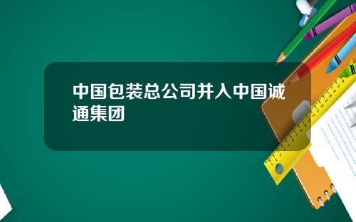 中国包装总公司并入中国诚通集团