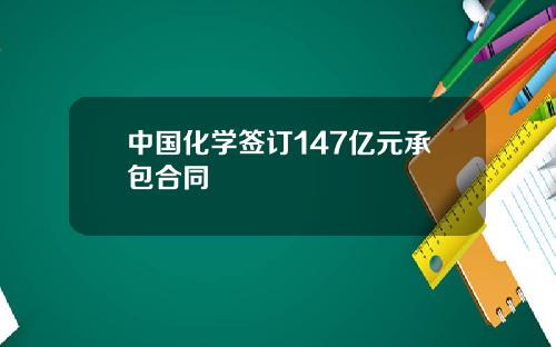 中国化学签订147亿元承包合同