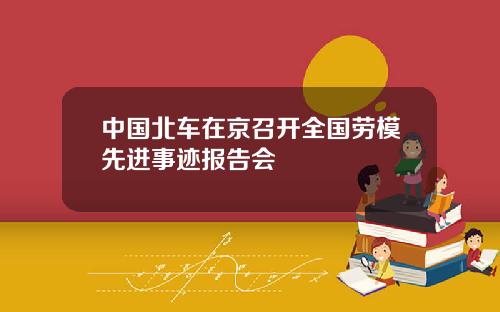 中国北车在京召开全国劳模先进事迹报告会