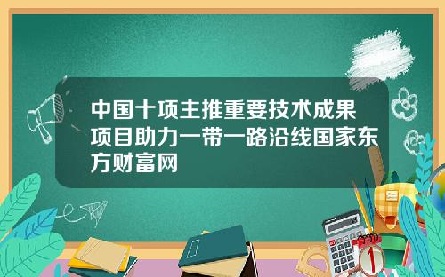 中国十项主推重要技术成果项目助力一带一路沿线国家东方财富网