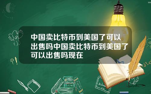 中国卖比特币到美国了可以出售吗中国卖比特币到美国了可以出售吗现在