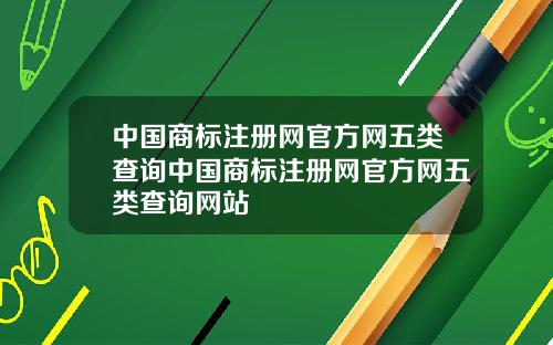 中国商标注册网官方网五类查询中国商标注册网官方网五类查询网站