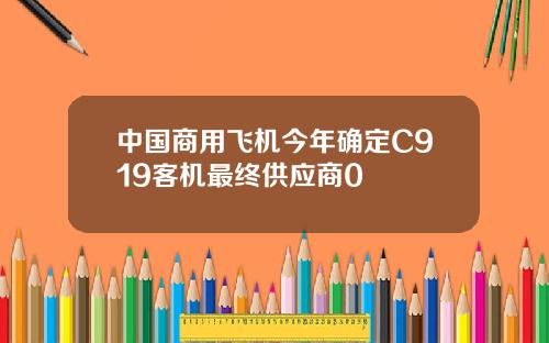 中国商用飞机今年确定C919客机最终供应商0