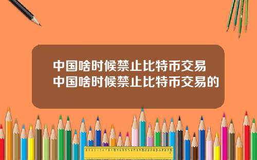 中国啥时候禁止比特币交易中国啥时候禁止比特币交易的