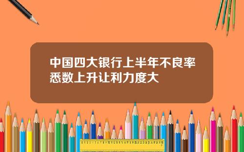 中国四大银行上半年不良率悉数上升让利力度大