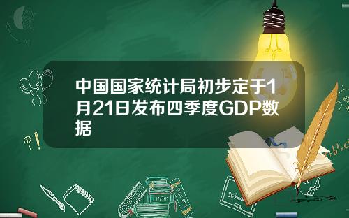 中国国家统计局初步定于1月21日发布四季度GDP数据