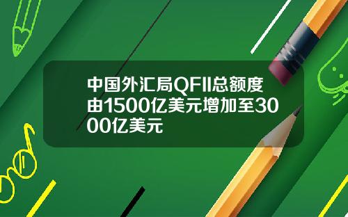 中国外汇局QFII总额度由1500亿美元增加至3000亿美元