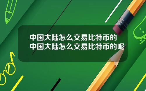 中国大陆怎么交易比特币的中国大陆怎么交易比特币的呢