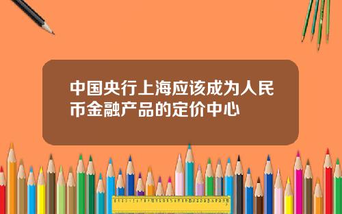 中国央行上海应该成为人民币金融产品的定价中心