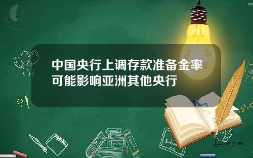 中国央行上调存款准备金率可能影响亚洲其他央行