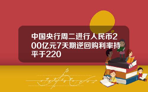 中国央行周二进行人民币200亿元7天期逆回购利率持平于220