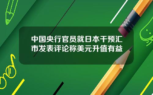 中国央行官员就日本干预汇市发表评论称美元升值有益