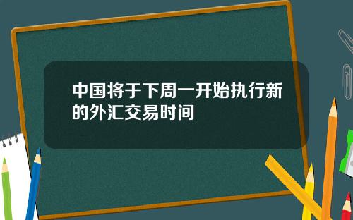 中国将于下周一开始执行新的外汇交易时间