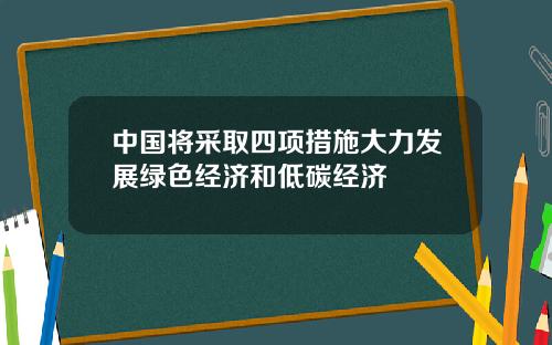 中国将采取四项措施大力发展绿色经济和低碳经济