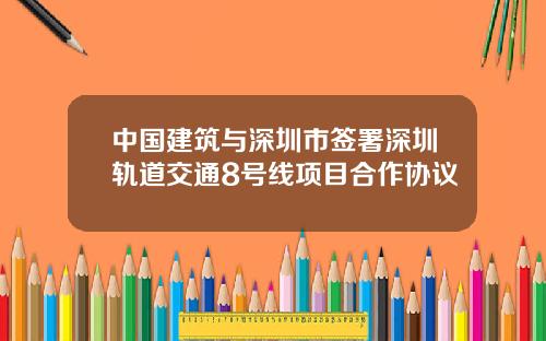 中国建筑与深圳市签署深圳轨道交通8号线项目合作协议