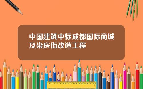 中国建筑中标成都国际商城及染房街改造工程