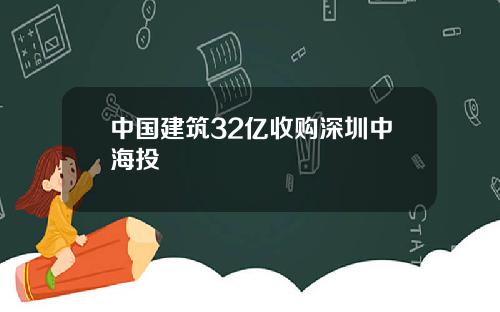 中国建筑32亿收购深圳中海投