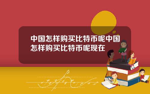 中国怎样购买比特币呢中国怎样购买比特币呢现在