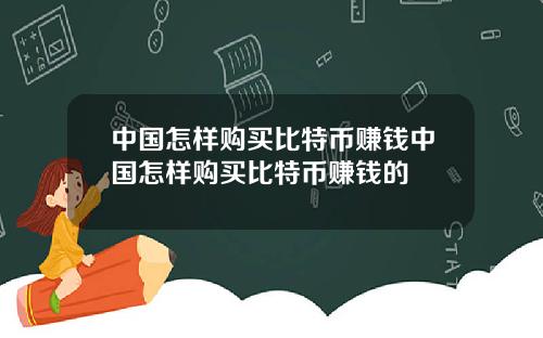 中国怎样购买比特币赚钱中国怎样购买比特币赚钱的