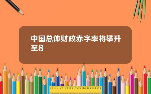 中国总体财政赤字率将攀升至8