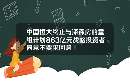 中国恒大终止与深深房的重组计划863亿元战略投资者同意不要求回购