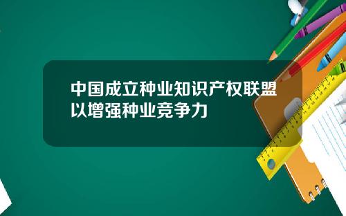 中国成立种业知识产权联盟以增强种业竞争力