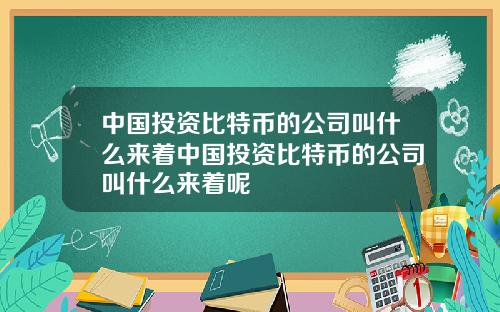 中国投资比特币的公司叫什么来着中国投资比特币的公司叫什么来着呢