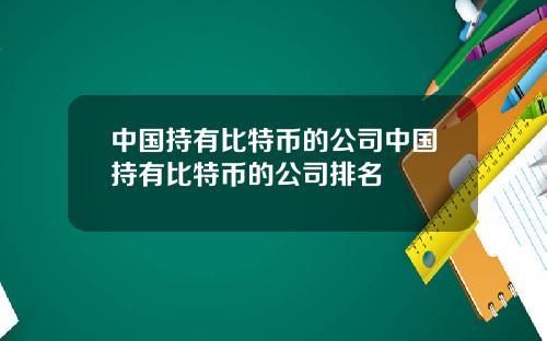 中国持有比特币的公司中国持有比特币的公司排名