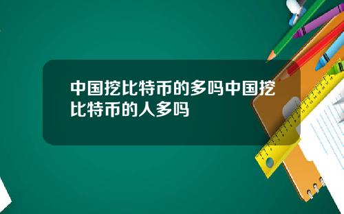 中国挖比特币的多吗中国挖比特币的人多吗