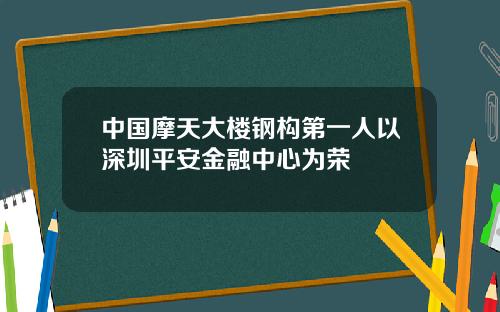 中国摩天大楼钢构第一人以深圳平安金融中心为荣