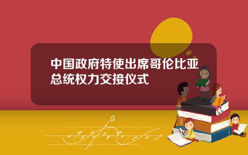 中国政府特使出席哥伦比亚总统权力交接仪式