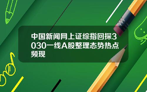 中国新闻网上证综指回探3030一线A股整理态势热点频现