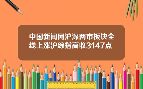 中国新闻网沪深两市板块全线上涨沪综指高收3147点