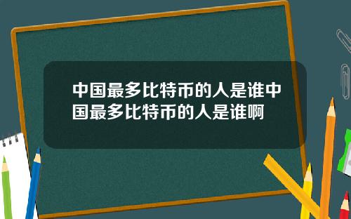 中国最多比特币的人是谁中国最多比特币的人是谁啊