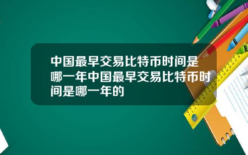 中国最早交易比特币时间是哪一年中国最早交易比特币时间是哪一年的