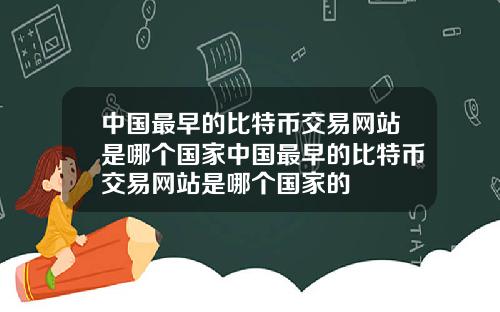 中国最早的比特币交易网站是哪个国家中国最早的比特币交易网站是哪个国家的