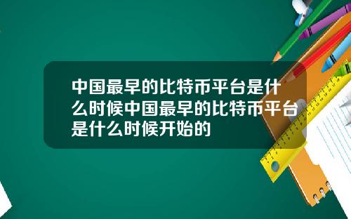 中国最早的比特币平台是什么时候中国最早的比特币平台是什么时候开始的