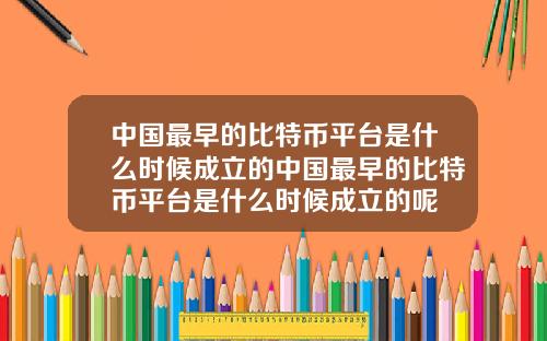 中国最早的比特币平台是什么时候成立的中国最早的比特币平台是什么时候成立的呢